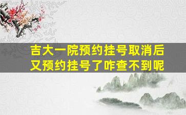 吉大一院预约挂号取消后又预约挂号了咋查不到呢