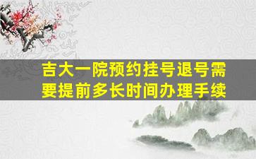 吉大一院预约挂号退号需要提前多长时间办理手续