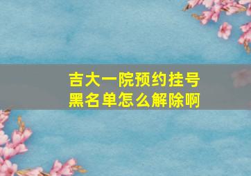 吉大一院预约挂号黑名单怎么解除啊