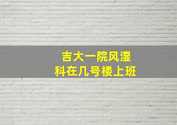 吉大一院风湿科在几号楼上班