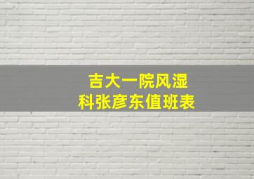 吉大一院风湿科张彦东值班表