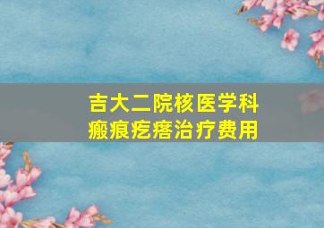 吉大二院核医学科瘢痕疙瘩治疗费用