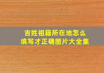 吉姓祖籍所在地怎么填写才正确图片大全集