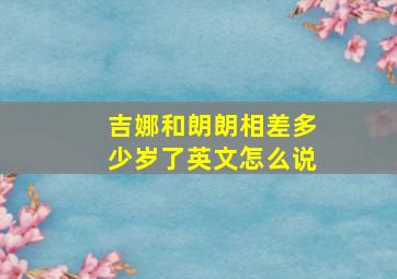 吉娜和朗朗相差多少岁了英文怎么说