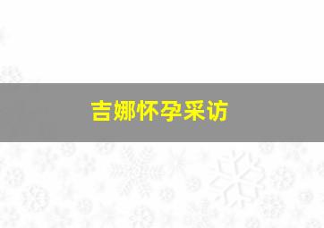 吉娜怀孕采访