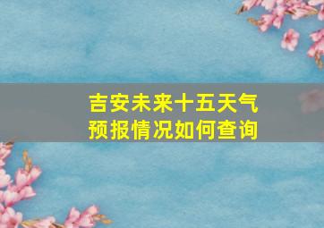 吉安未来十五天气预报情况如何查询