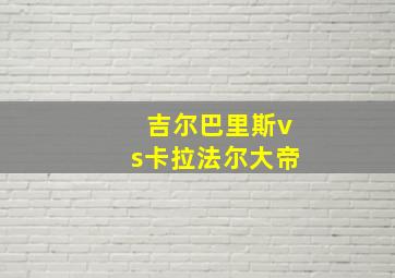 吉尔巴里斯vs卡拉法尔大帝