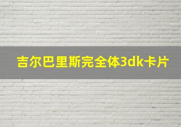 吉尔巴里斯完全体3dk卡片