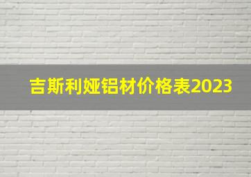 吉斯利娅铝材价格表2023