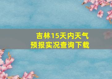 吉林15天内天气预报实况查询下载