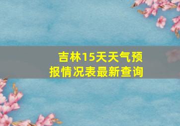 吉林15天天气预报情况表最新查询