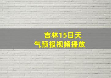 吉林15日天气预报视频播放