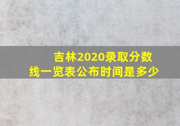 吉林2020录取分数线一览表公布时间是多少