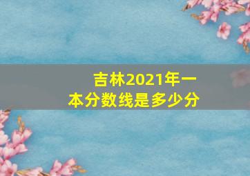 吉林2021年一本分数线是多少分