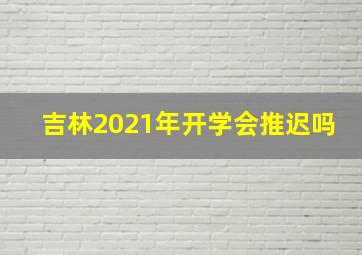 吉林2021年开学会推迟吗