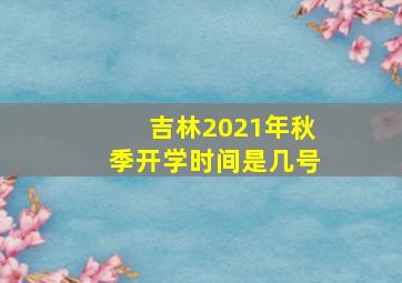 吉林2021年秋季开学时间是几号