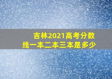 吉林2021高考分数线一本二本三本是多少