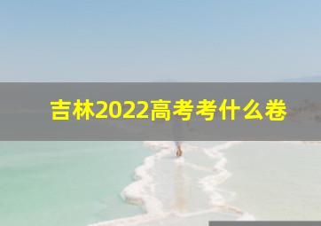 吉林2022高考考什么卷