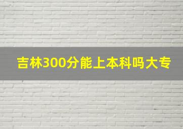 吉林300分能上本科吗大专