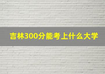 吉林300分能考上什么大学