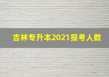 吉林专升本2021报考人数