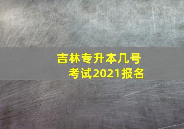 吉林专升本几号考试2021报名