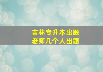 吉林专升本出题老师几个人出题