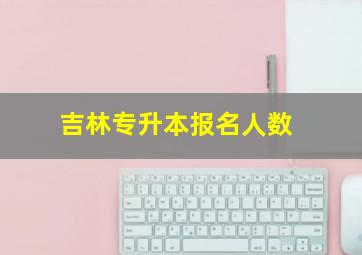 吉林专升本报名人数