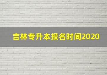 吉林专升本报名时间2020