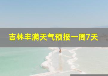 吉林丰满天气预报一周7天