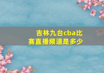 吉林九台cba比赛直播频道是多少