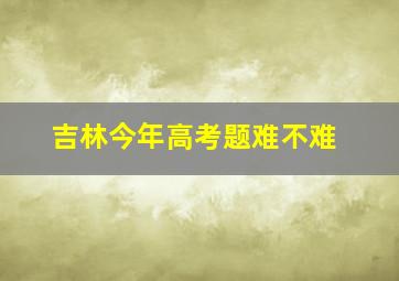 吉林今年高考题难不难