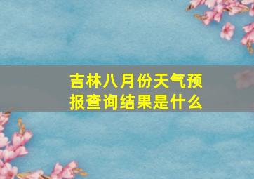 吉林八月份天气预报查询结果是什么