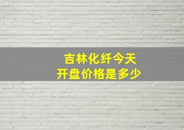 吉林化纤今天开盘价格是多少