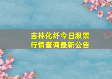 吉林化纤今日股票行情查询最新公告