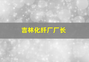 吉林化纤厂厂长