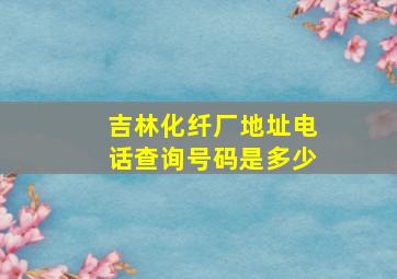 吉林化纤厂地址电话查询号码是多少