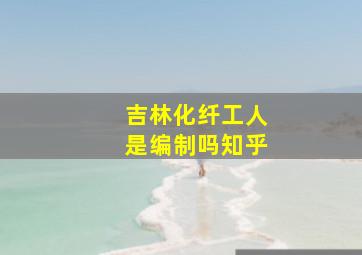 吉林化纤工人是编制吗知乎