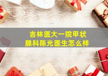 吉林医大一院甲状腺科陈光医生怎么样