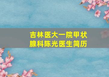 吉林医大一院甲状腺科陈光医生简历