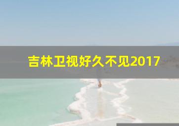 吉林卫视好久不见2017