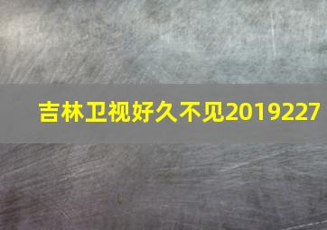 吉林卫视好久不见2019227