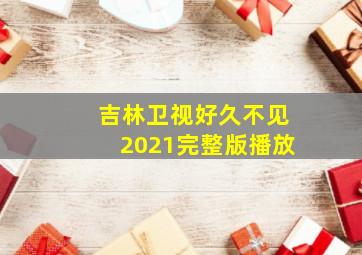 吉林卫视好久不见2021完整版播放