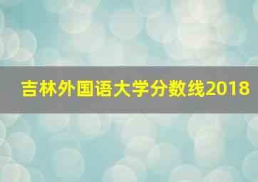 吉林外国语大学分数线2018