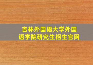 吉林外国语大学外国语学院研究生招生官网