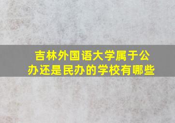 吉林外国语大学属于公办还是民办的学校有哪些