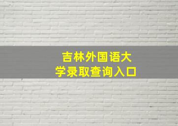 吉林外国语大学录取查询入口