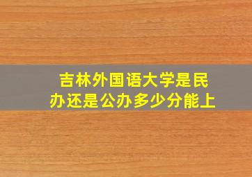 吉林外国语大学是民办还是公办多少分能上