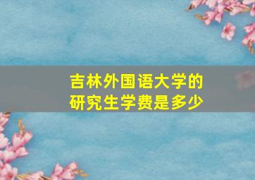 吉林外国语大学的研究生学费是多少