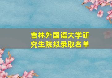 吉林外国语大学研究生院拟录取名单